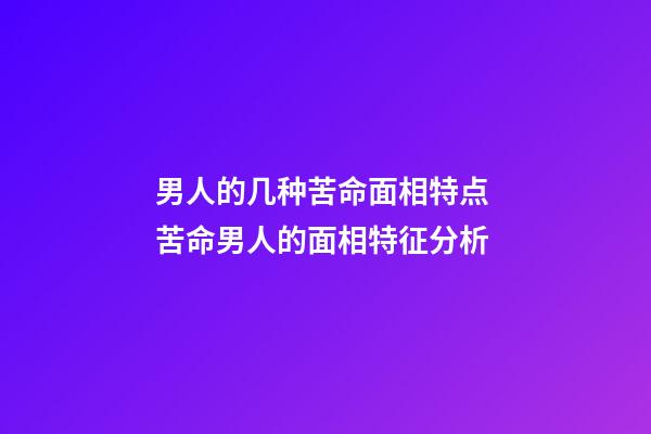 男人的几种苦命面相特点 苦命男人的面相特征分析